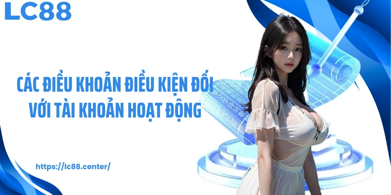 Điều Khoản Điều Kiện LC88 - Quy Chuẩn Vận Hành Minh Bạch 2 Các điều khoản điều kiện đối với tài khoản hoạt động