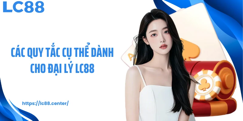 Đại Lý LC88 - Hoa Hồng Đa Tầng, Lợi Nhuận Lên Đến 80% 3 Các quy tắc cụ thể dành cho đại lý LC88