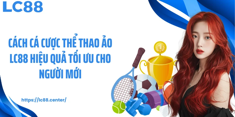 Thể Thao Ảo LC88: Sàn Cá Độ Hấp Dẫn, Hiện Đại Và Tối Ưu 3 Cách cá cược thể thao ảo LC88 hiệu quả tối ưu cho người mới