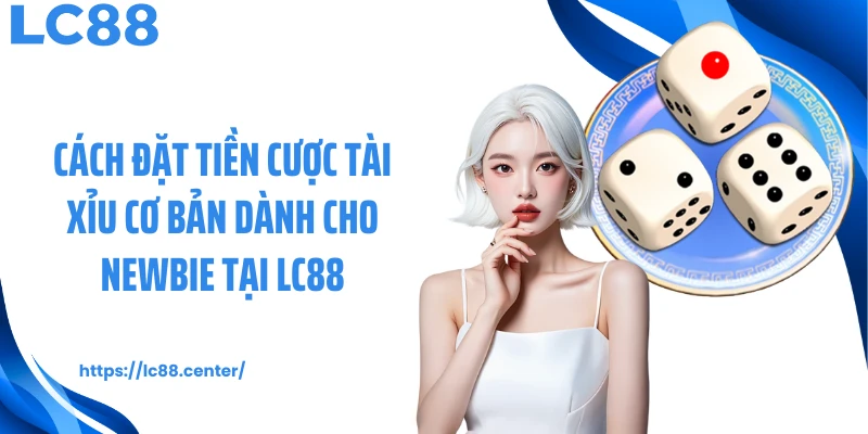 Cách đặt tiền cược tài xỉu cơ bản dành cho newbie tại LC88