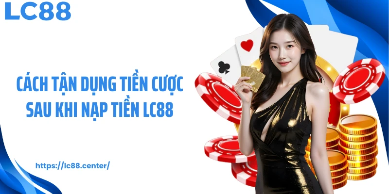 Cách tận dụng tiền cược sau khi nạp tiền LC88