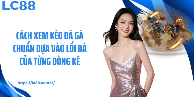 Bí Quyết Xem Kèo Đá Gà LC88 Chuẩn Giúp Bạn Hốt Bạc Mỗi Ngày 3 Cách xem kèo đá gà chuẩn dựa vào lối đá của từng dòng kê