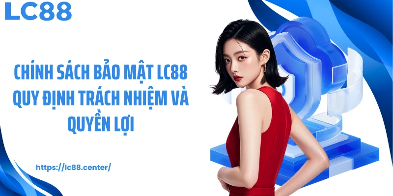 Chính Sách Bảo Mật LC88: Hệ Tiêu Chuẩn An Toàn Khi Vận Hành 3 Chính sách bảo mật LC88 quy định trách nhiệm và quyền lợi