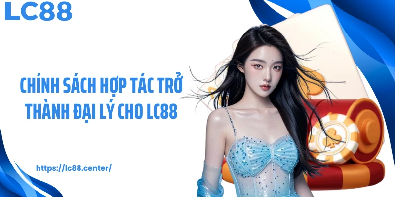 Đại Lý LC88 - Hoa Hồng Đa Tầng, Lợi Nhuận Lên Đến 80% 1 Chính sách hợp tác trở thành đại lý cho LC88