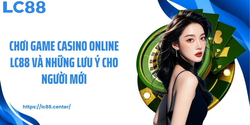 Chơi game casino online LC88 và những lưu ý cho người mới