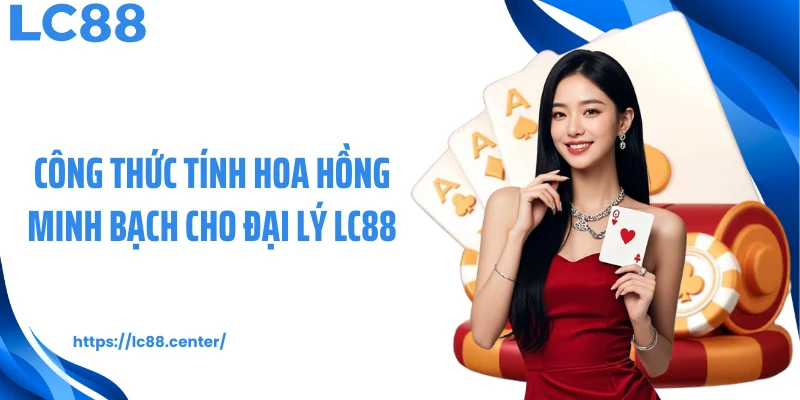 Đại Lý LC88 - Hoa Hồng Đa Tầng, Lợi Nhuận Lên Đến 80% 2 Công thức tính hoa hồng minh bạch cho đại lý LC88