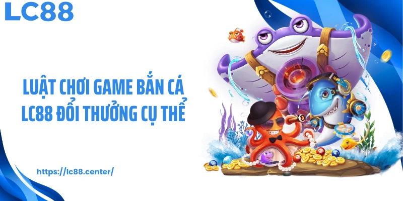 Bắn Cá Đổi Thưởng LC88: Thiên Đường Đại Dương Săn Thưởng 2 Luật chơi game bắn cá LC88 đổi thưởng cụ thể