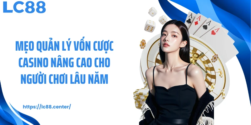 Mẹo quản lý vốn cược casino nâng cao cho người chơi lâu năm