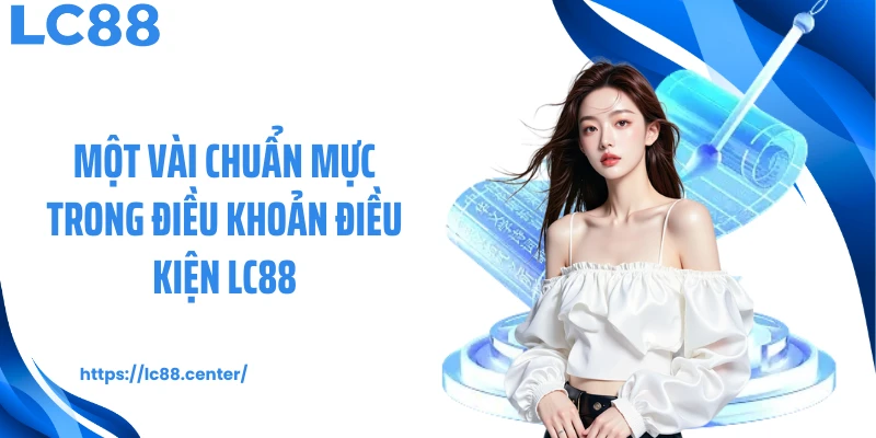 Điều Khoản Điều Kiện LC88 - Quy Chuẩn Vận Hành Minh Bạch 1 Một vài chuẩn mực trong điều khoản điều kiện LC88