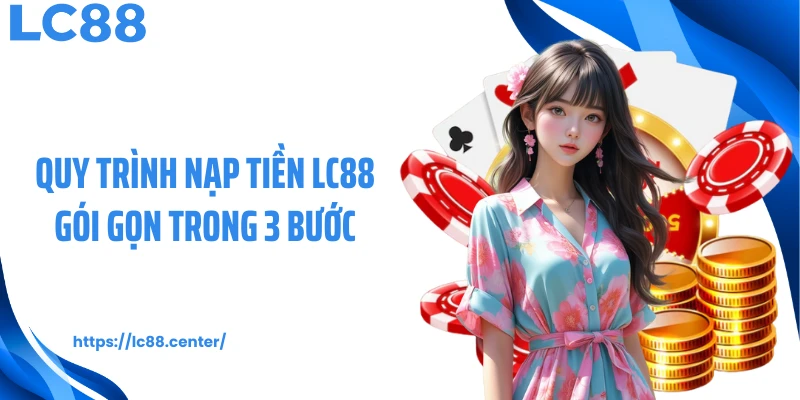 Quy trình nạp tiền LC88 gói gọn trong 3 bước