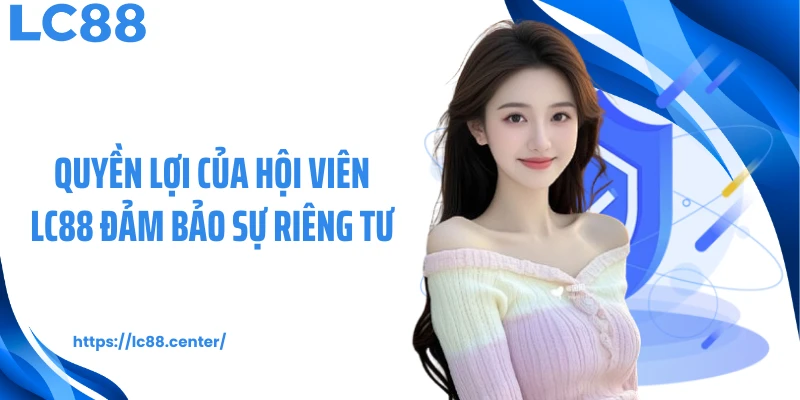 Quyền lợi của hội viên LC88 đảm bảo sự riêng tư