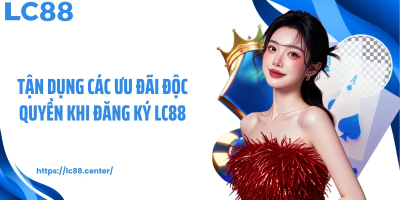 Tận dụng các ưu đãi độc quyền khi đăng ký LC88