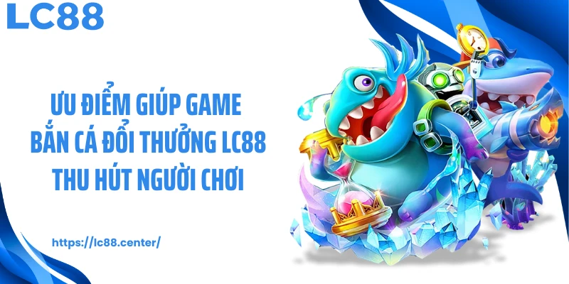 Bắn Cá Đổi Thưởng LC88: Thiên Đường Đại Dương Săn Thưởng 1 Ưu điểm giúp game bắn cá đổi thưởng LC88 thu hút người chơi