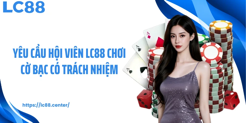 Cờ Bạc Có Trách Nhiệm LC88: Bộ Tiêu Chuẩn Hành Vi Khi Cá Cược 3 Yêu cầu hội viên LC88 chơi cờ bạc có trách nhiệm